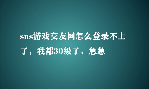 sns游戏交友网怎么登录不上了,我都30级了,急急