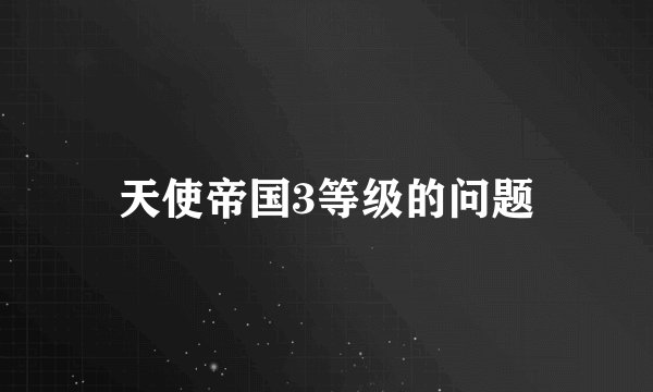 天使帝国3等级的问题