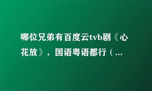 哪位兄弟有百度云tvb剧《心花放》，国语粤语都行（最好是国语），有的