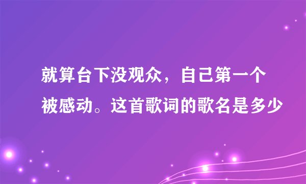 就算台下没观众，自己第一个被感动。这首歌词的歌名是多少