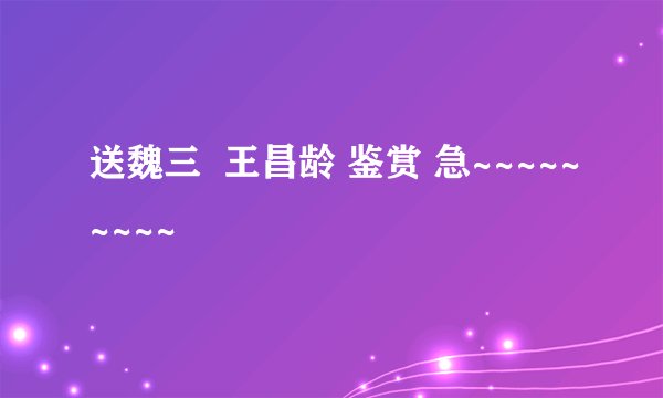 送魏三  王昌龄 鉴赏 急~~~~~~~~~