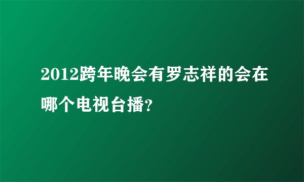 2012跨年晚会有罗志祥的会在哪个电视台播？