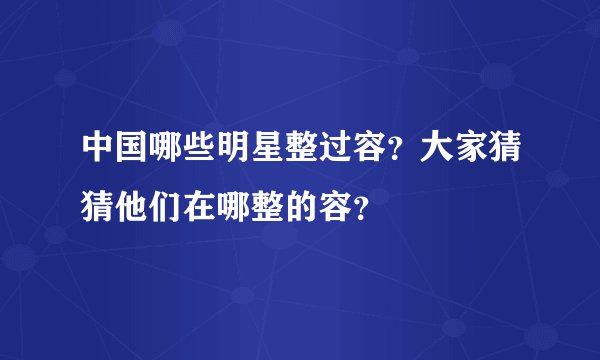 中国哪些明星整过容？大家猜猜他们在哪整的容？