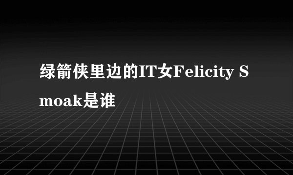 绿箭侠里边的IT女Felicity Smoak是谁