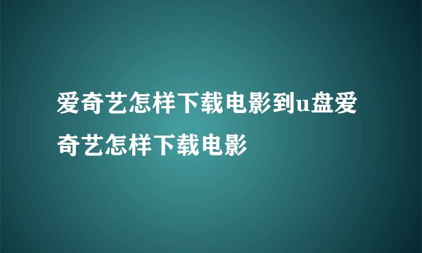 爱奇艺怎样下载电影到u盘爱奇艺怎样下载电影