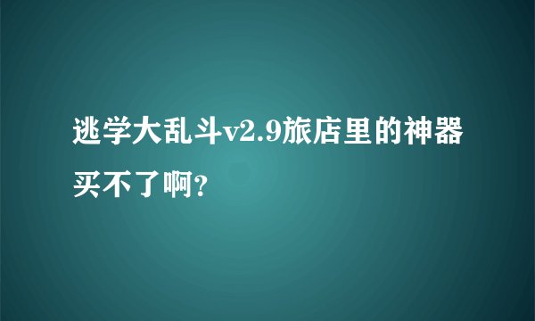 逃学大乱斗v2.9旅店里的神器买不了啊？