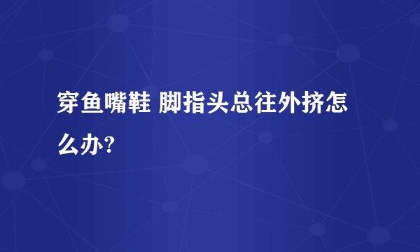 穿鱼嘴鞋 脚指头总往外挤怎么办?