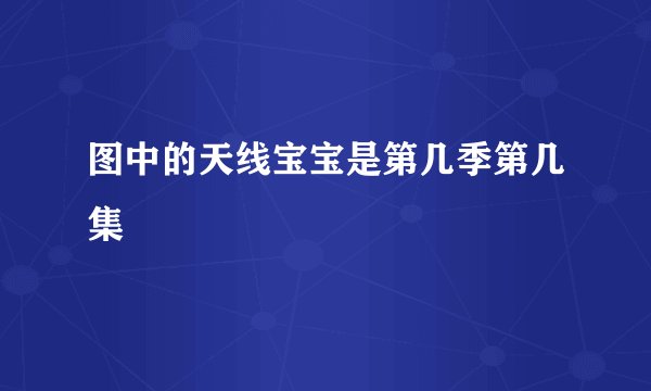图中的天线宝宝是第几季第几集