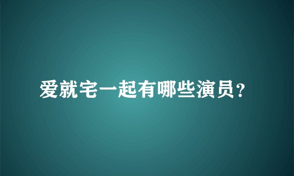 爱就宅一起有哪些演员？