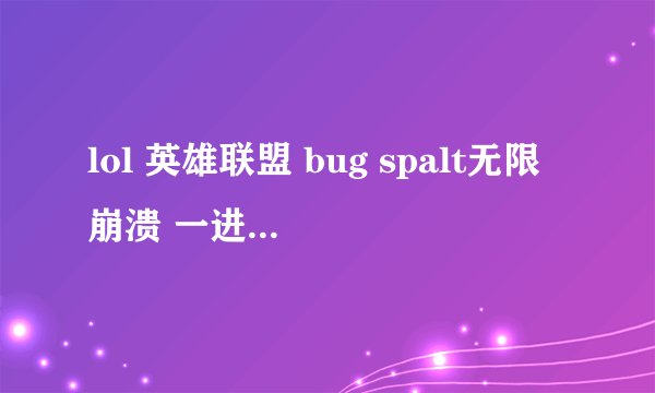 lol 英雄联盟 bug spalt无限崩溃 一进就弹出个bug框框 怎么解决