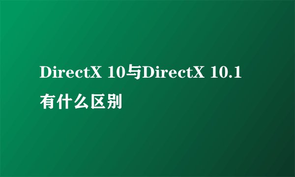DirectX 10与DirectX 10.1有什么区别