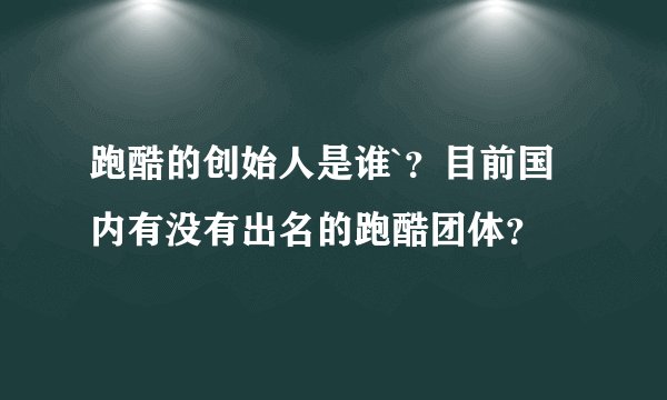 跑酷的创始人是谁`？目前国内有没有出名的跑酷团体？