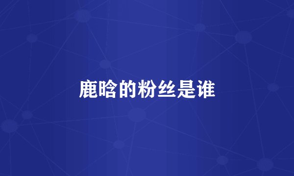 鹿晗的粉丝是谁