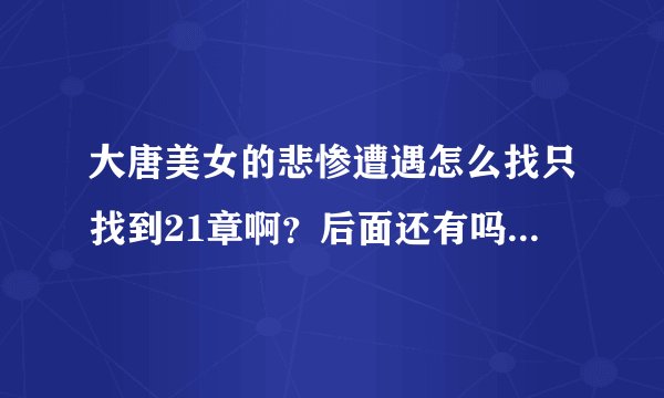 大唐美女的悲惨遭遇怎么找只找到21章啊？后面还有吗？谁有给个，谢谢了 6828504lm@163.com