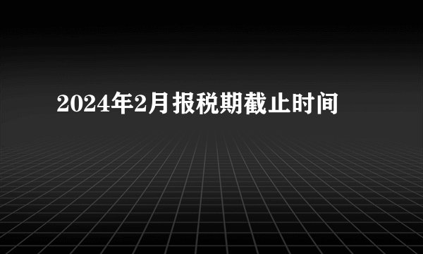 2024年2月报税期截止时间