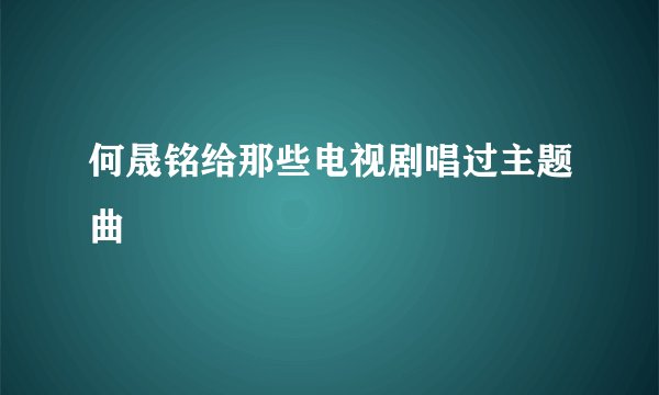 何晟铭给那些电视剧唱过主题曲