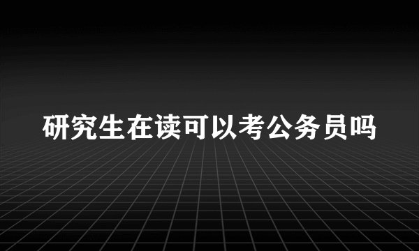 研究生在读可以考公务员吗