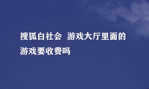 搜狐白社会  游戏大厅里面的游戏要收费吗
