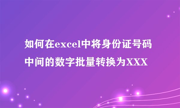 如何在excel中将身份证号码中间的数字批量转换为XXX