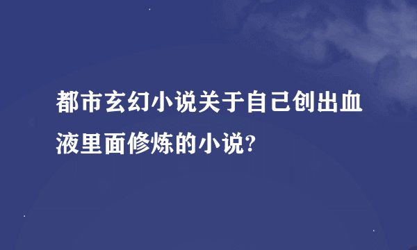 都市玄幻小说关于自己创出血液里面修炼的小说?