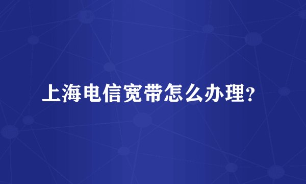 上海电信宽带怎么办理？
