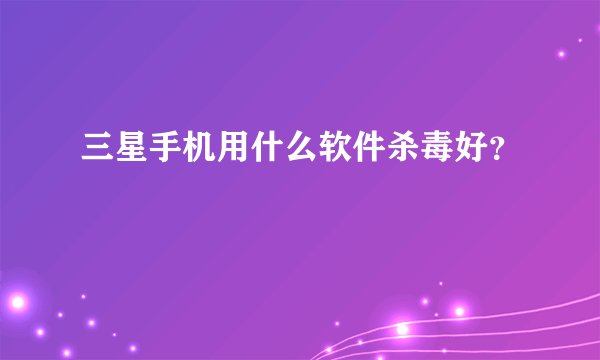 三星手机用什么软件杀毒好？