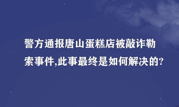 警方通报唐山蛋糕店被敲诈勒索事件,此事最终是如何解决的?