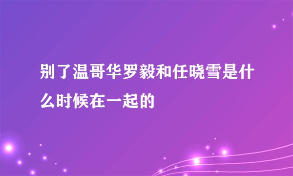 别了温哥华罗毅和任晓雪是什么时候在一起的