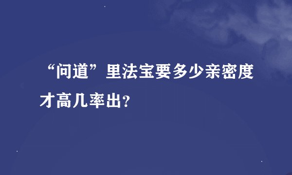 “问道”里法宝要多少亲密度才高几率出？