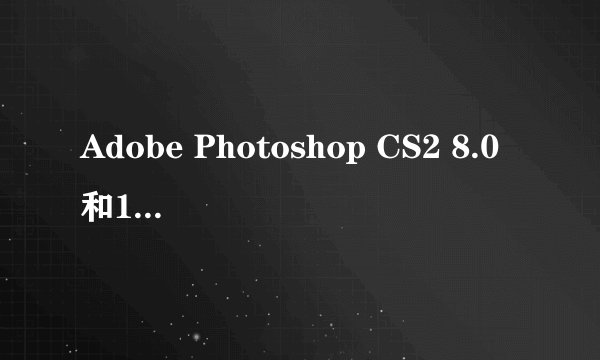Adobe Photoshop CS2 8.0和10.0哪个好用