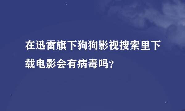 在迅雷旗下狗狗影视搜索里下载电影会有病毒吗？