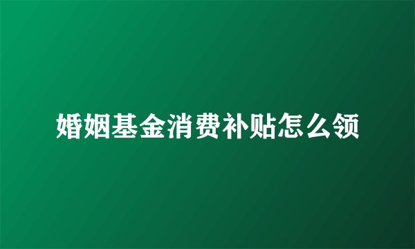 婚姻基金消费补贴怎么领