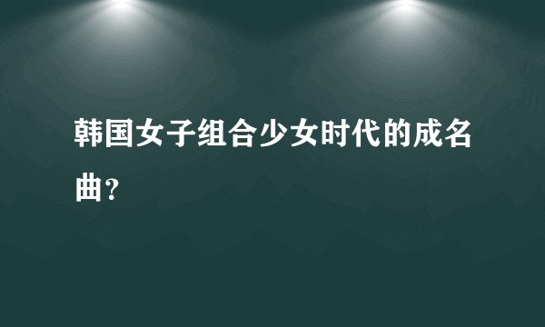 韩国女子组合少女时代的成名曲？