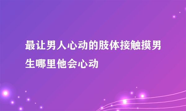 最让男人心动的肢体接触摸男生哪里他会心动