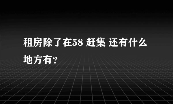 租房除了在58 赶集 还有什么地方有？