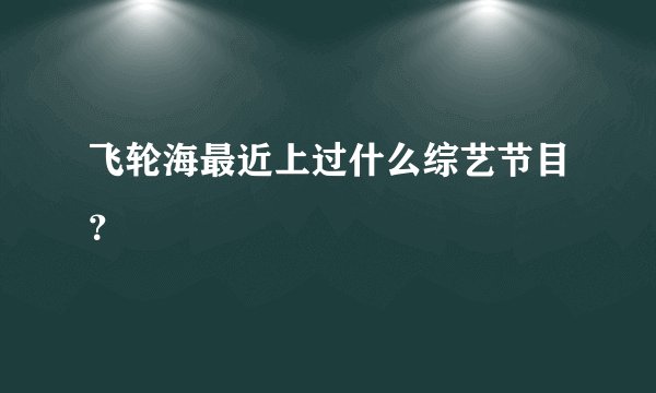 飞轮海最近上过什么综艺节目？