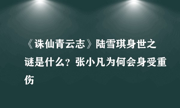 《诛仙青云志》陆雪琪身世之谜是什么？张小凡为何会身受重伤