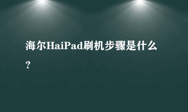 海尔HaiPad刷机步骤是什么？