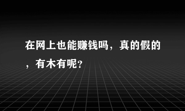 在网上也能赚钱吗，真的假的，有木有呢？
