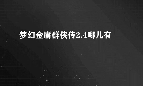 梦幻金庸群侠传2.4哪儿有