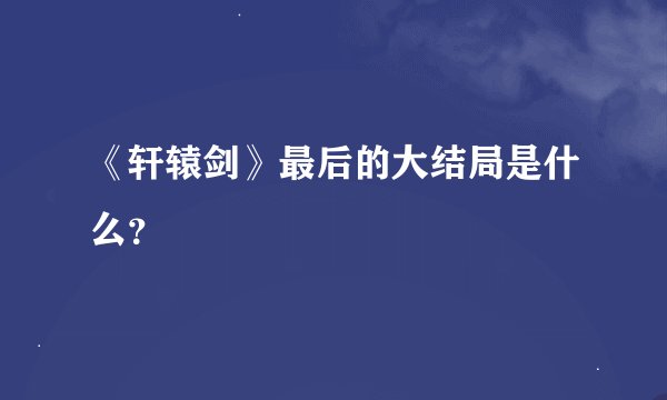 《轩辕剑》最后的大结局是什么？