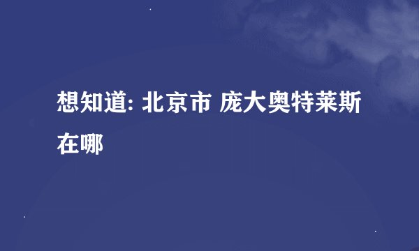 想知道: 北京市 庞大奥特莱斯 在哪