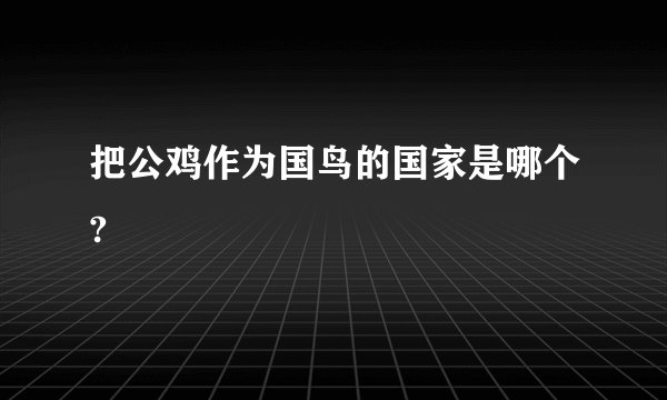 把公鸡作为国鸟的国家是哪个?