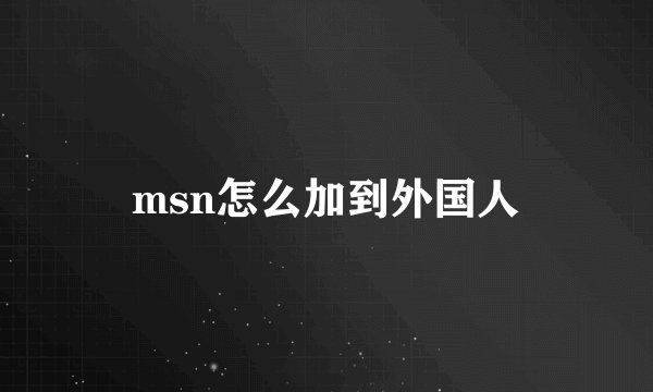msn怎么加到外国人