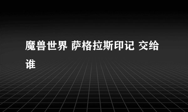 魔兽世界 萨格拉斯印记 交给谁