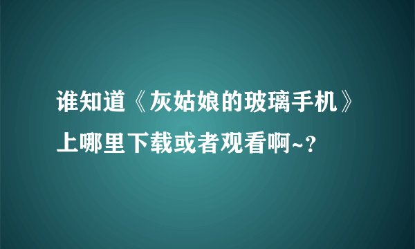 谁知道《灰姑娘的玻璃手机》上哪里下载或者观看啊~？