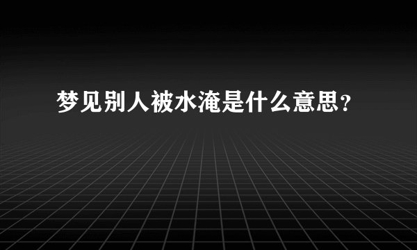 梦见别人被水淹是什么意思？
