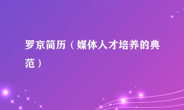 罗京简历（媒体人才培养的典范）