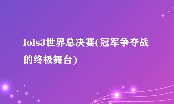 lols3世界总决赛(冠军争夺战的终极舞台)