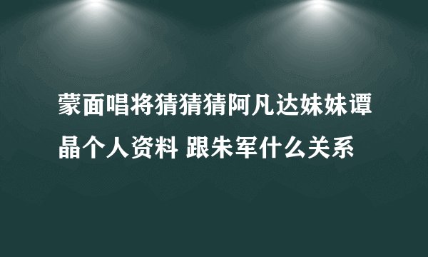 蒙面唱将猜猜猜阿凡达妹妹谭晶个人资料 跟朱军什么关系